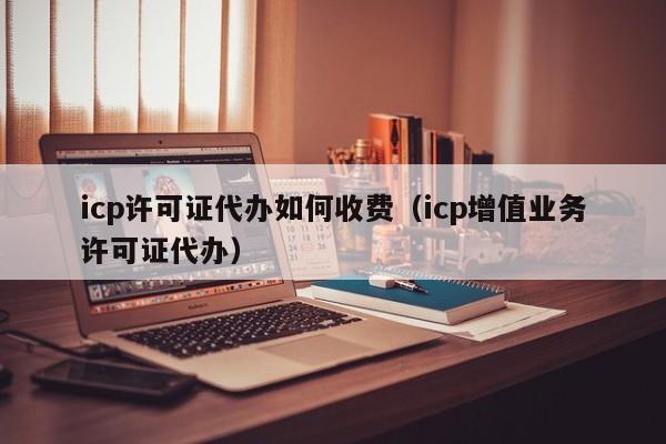 icp许可证代办如何收费（icp增值业务许可证代办）