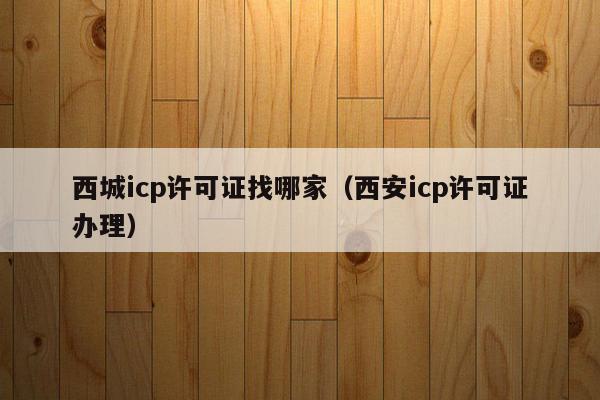 西城icp许可证找哪家（西安icp许可证办理）