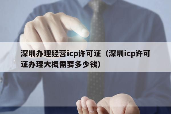 深圳办理经营icp许可证（深圳icp许可证办理大概需要多少钱）