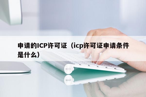 申请的ICP许可证（icp许可证申请条件是什么）