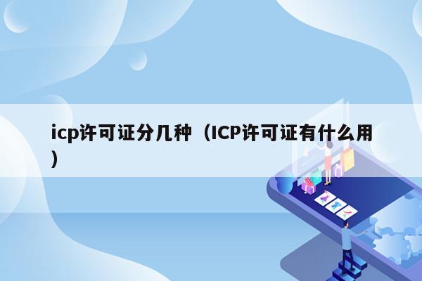 icp许可证分几种（ICP许可证有什么用）