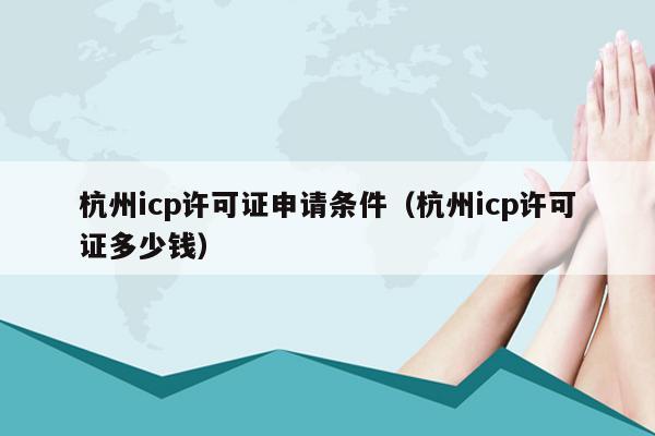 杭州icp许可证申请条件（杭州icp许可证多少钱）