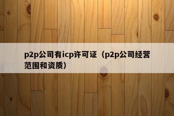 p2p公司有icp许可证（p2p公司经营范围和资质）