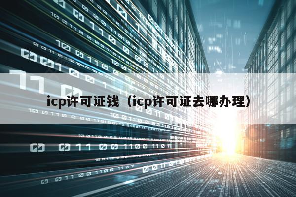 icp许可证钱（icp许可证去哪办理）