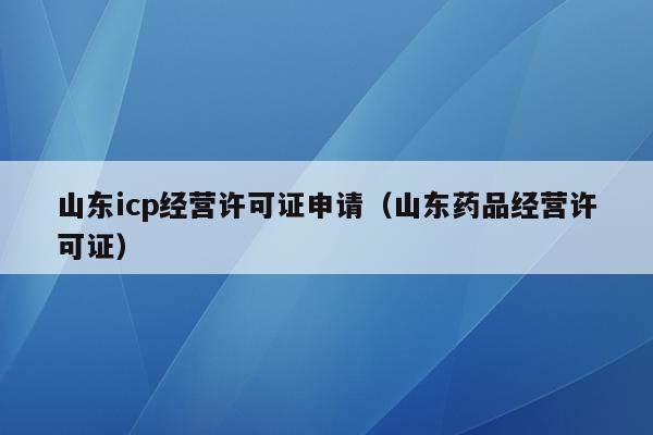 山东icp经营许可证申请（山东药品经营许可证）