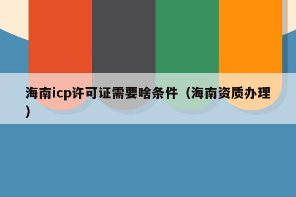 海南icp许可证需要啥条件（海南资质办理）