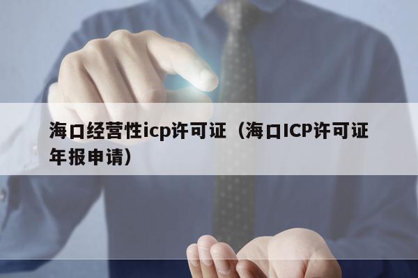 海口经营性icp许可证（海口ICP许可证年报申请）