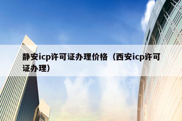 静安icp许可证办理价格（西安icp许可证办理）