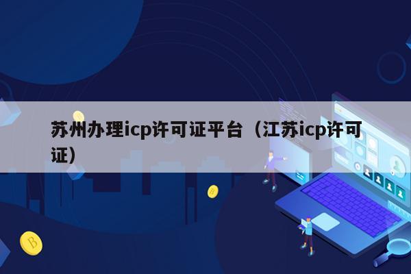 苏州办理icp许可证平台（江苏icp许可证）