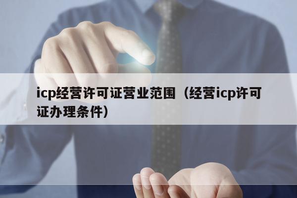 icp经营许可证营业范围（经营icp许可证办理条件）