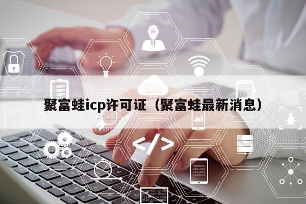 聚富蛙icp许可证（聚富蛙最新消息）