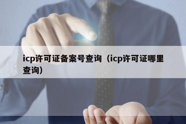 icp许可证备案号查询（icp许可证哪里查询）