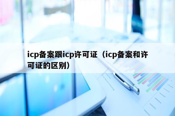 icp备案跟icp许可证（icp备案和许可证的区别）