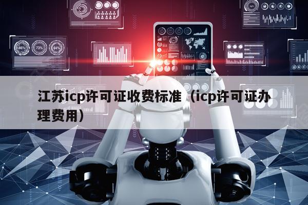 江苏icp许可证收费标准（icp许可证办理费用）