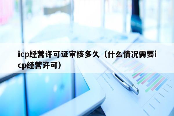 icp经营许可证审核多久（什么情况需要icp经营许可）
