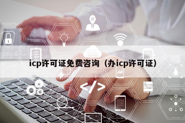 icp许可证免费咨询（办icp许可证）