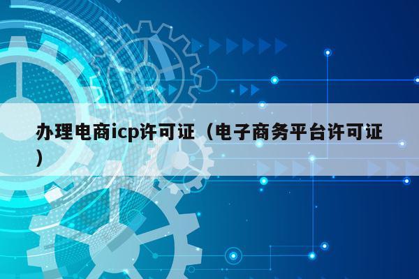 办理电商icp许可证（电子商务平台许可证）