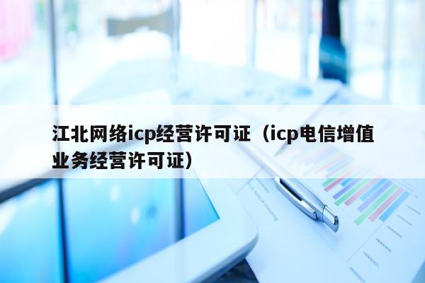 江北网络icp经营许可证（icp电信增值业务经营许可证）