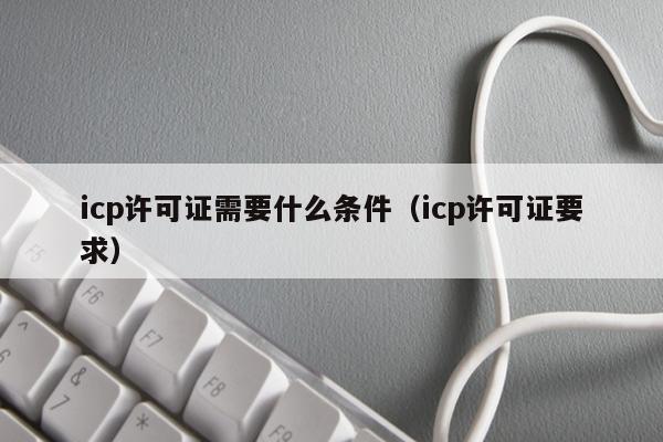 icp许可证需要什么条件（icp许可证要求）