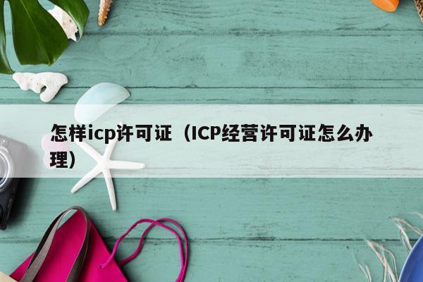 怎样icp许可证（ICP经营许可证怎么办理）