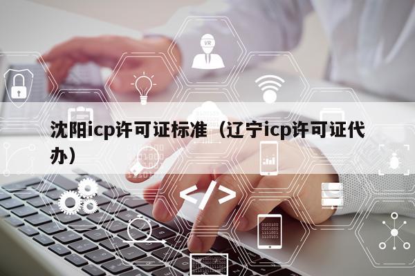 沈阳icp许可证标准（辽宁icp许可证代办）