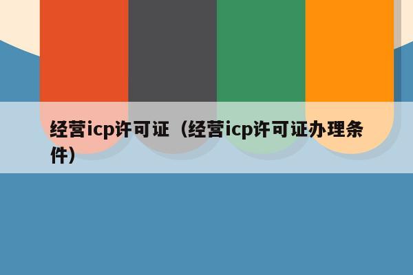 经营icp许可证（经营icp许可证办理条件）