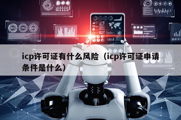 icp许可证有什么风险（icp许可证申请条件是什么）