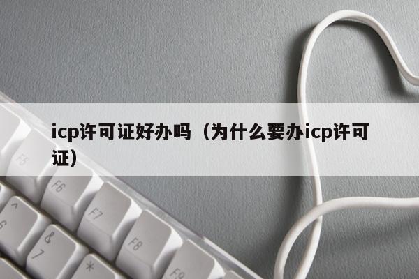 icp许可证好办吗（为什么要办icp许可证）