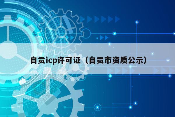 自贡icp许可证（自贡市资质公示）