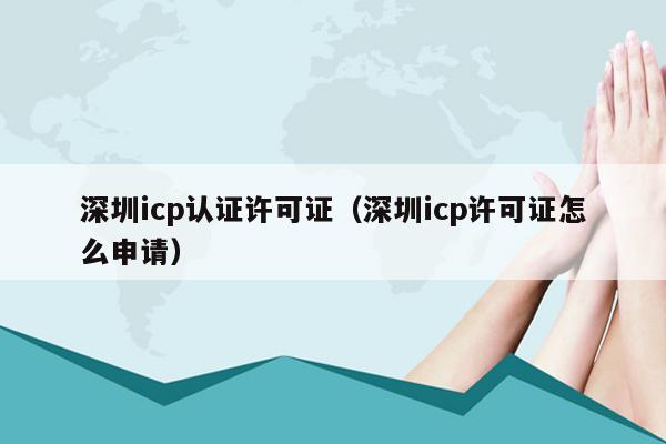 深圳icp认证许可证（深圳icp许可证怎么申请）