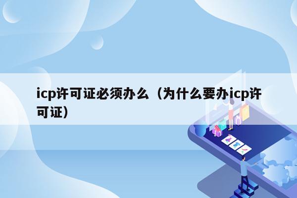 icp许可证必须办么（为什么要办icp许可证）