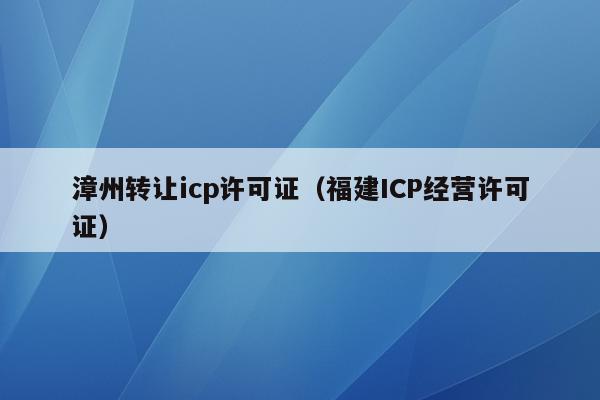 漳州转让icp许可证（福建ICP经营许可证）