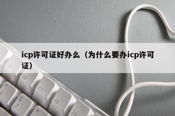 icp许可证好办么（为什么要办icp许可证）
