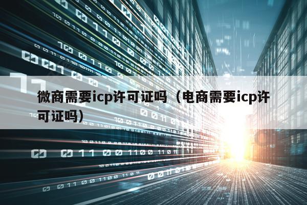 微商需要icp许可证吗（电商需要icp许可证吗）