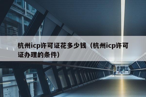 杭州icp许可证花多少钱（杭州icp许可证办理的条件）