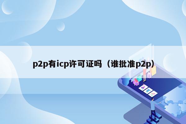 p2p有icp许可证吗（谁批准p2p）