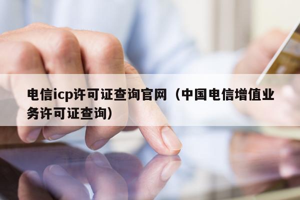电信icp许可证查询官网（中国电信增值业务许可证查询）