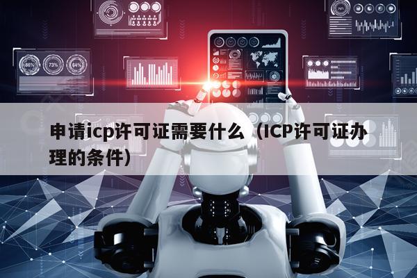 申请icp许可证需要什么（ICP许可证办理的条件）