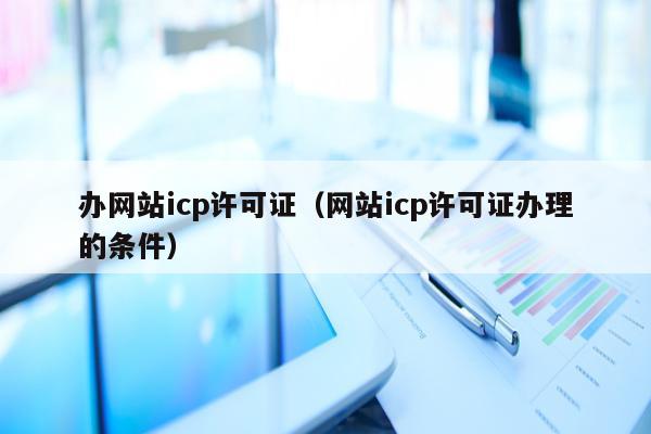 办网站icp许可证（网站icp许可证办理的条件）