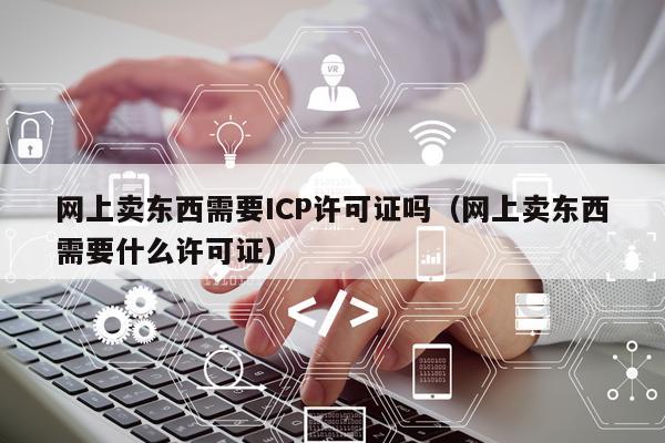 网上卖东西需要ICP许可证吗（网上卖东西需要什么许可证）