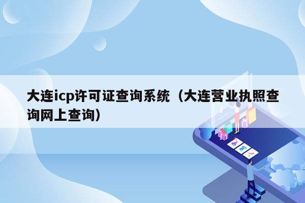 大连icp许可证查询系统（大连营业执照查询网上查询）