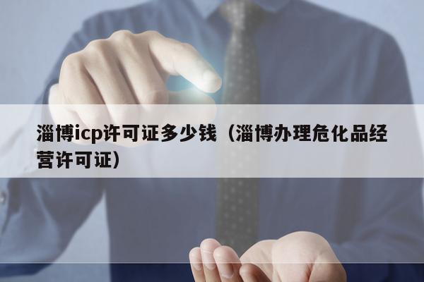 淄博icp许可证多少钱（淄博办理危化品经营许可证）