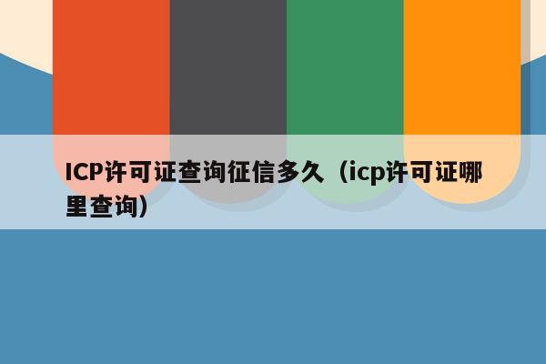 ICP许可证查询征信多久（icp许可证哪里查询）
