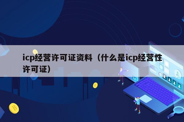 icp经营许可证资料（什么是icp经营性许可证）