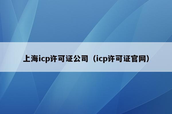 上海icp许可证公司（icp许可证官网）