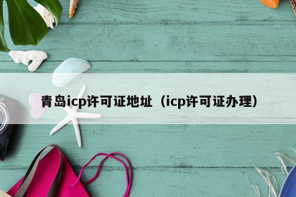 青岛icp许可证地址（icp许可证办理）