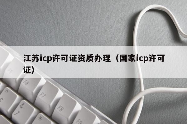 江苏icp许可证资质办理（国家icp许可证）