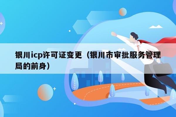银川icp许可证变更（银川市审批服务管理局的前身）