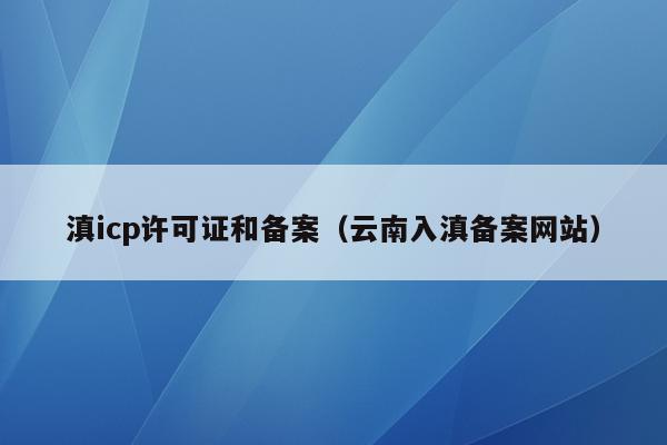 滇icp许可证和备案（云南入滇备案网站）