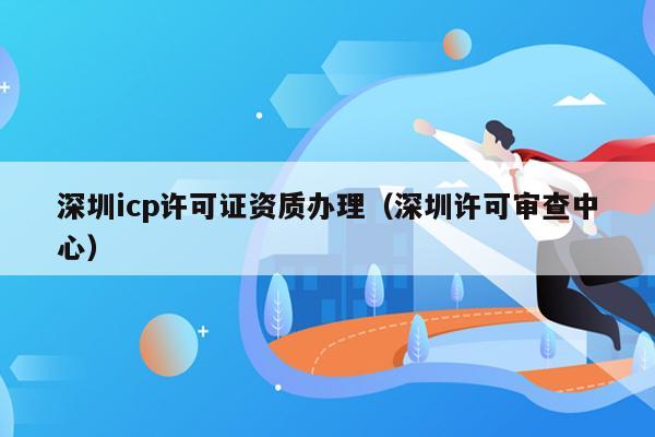 深圳icp许可证资质办理（深圳许可审查中心）